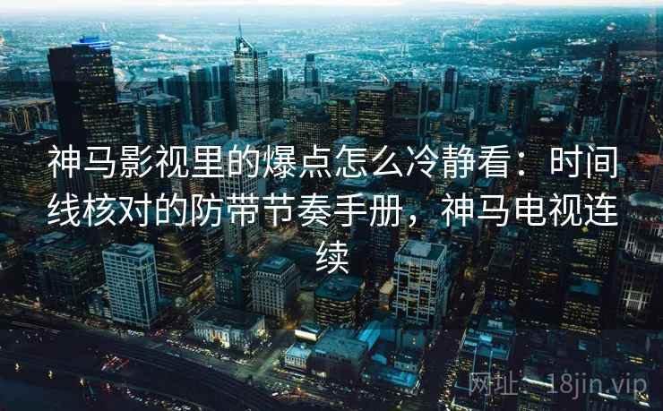 神马影视里的爆点怎么冷静看：时间线核对的防带节奏手册，神马电视连续