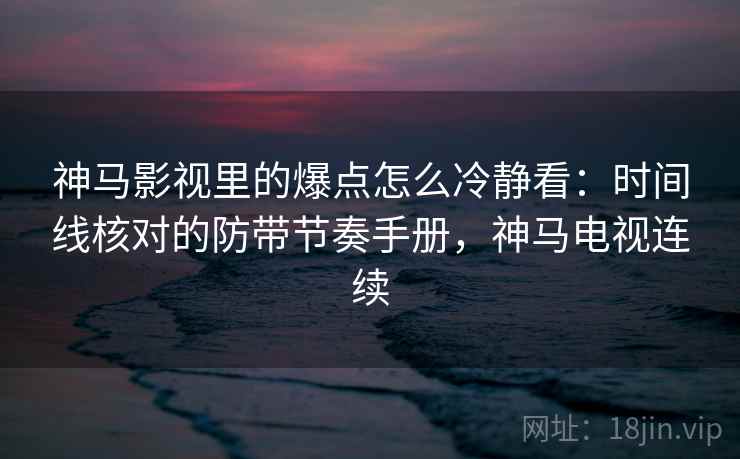 神马影视里的爆点怎么冷静看：时间线核对的防带节奏手册，神马电视连续