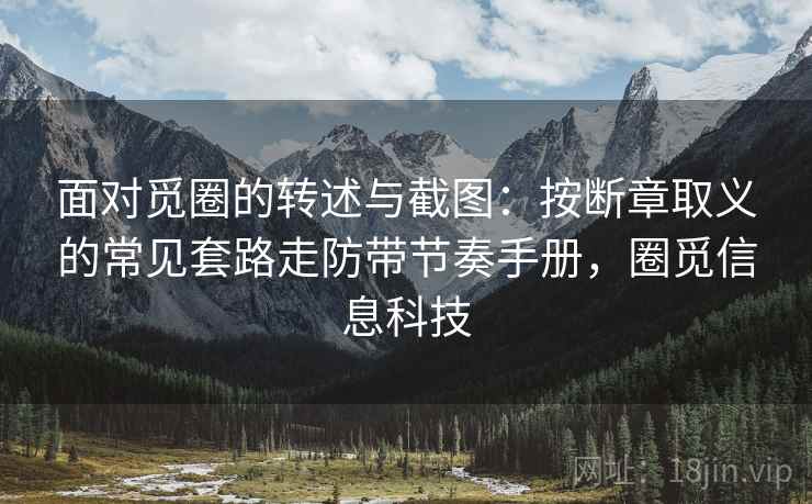 面对觅圈的转述与截图：按断章取义的常见套路走防带节奏手册，圈觅信息科技