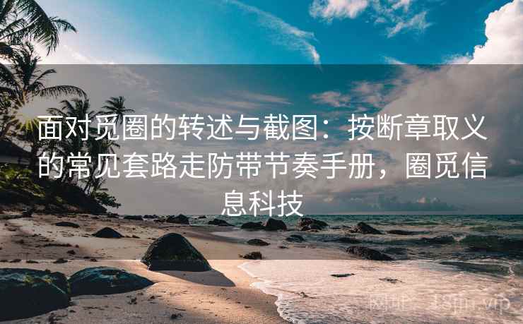 面对觅圈的转述与截图：按断章取义的常见套路走防带节奏手册，圈觅信息科技