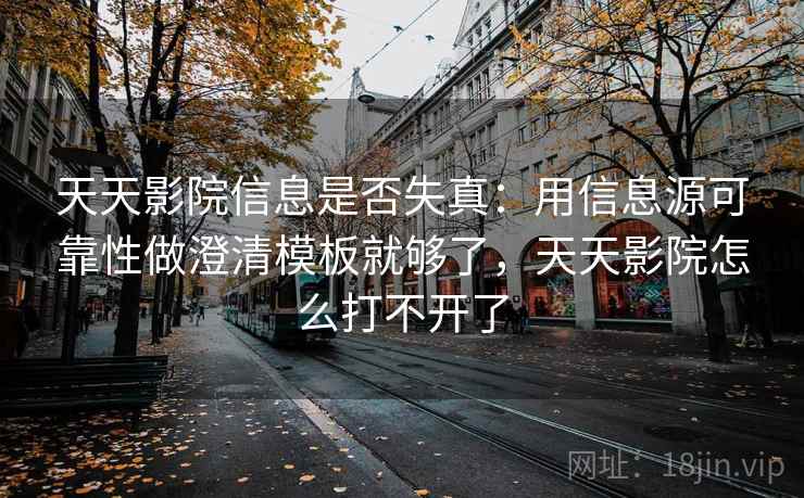天天影院信息是否失真：用信息源可靠性做澄清模板就够了，天天影院怎么打不开了