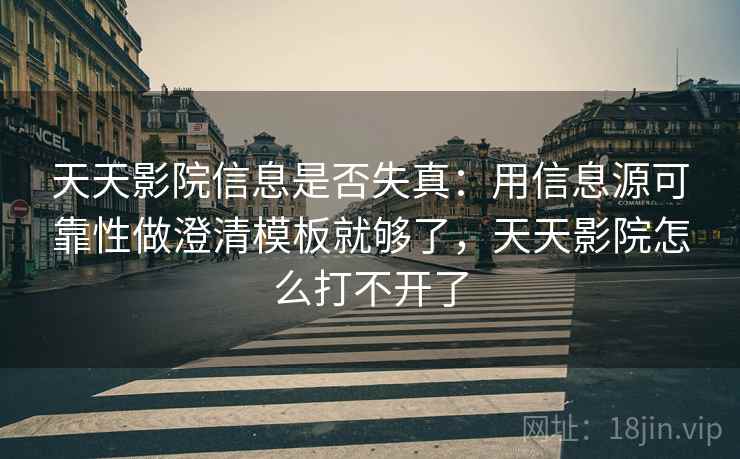 天天影院信息是否失真：用信息源可靠性做澄清模板就够了，天天影院怎么打不开了