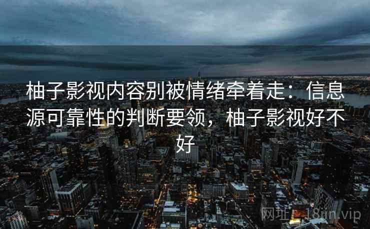 柚子影视内容别被情绪牵着走：信息源可靠性的判断要领，柚子影视好不好