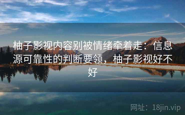 柚子影视内容别被情绪牵着走：信息源可靠性的判断要领，柚子影视好不好