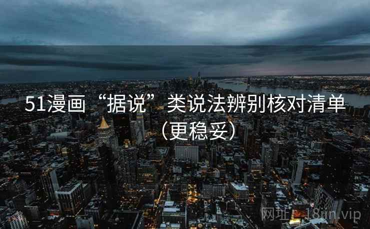 51漫画“据说”类说法辨别核对清单（更稳妥）