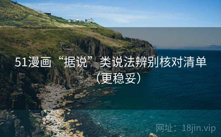51漫画“据说”类说法辨别核对清单（更稳妥）