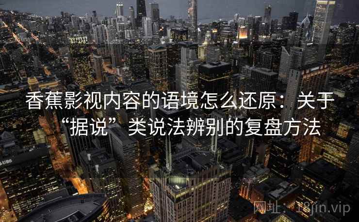 香蕉影视内容的语境怎么还原：关于“据说”类说法辨别的复盘方法