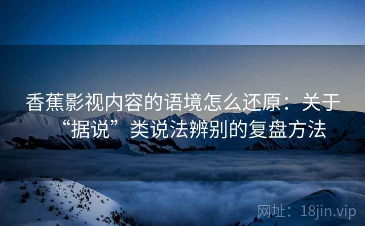 香蕉影视内容的语境怎么还原：关于“据说”类说法辨别的复盘方法