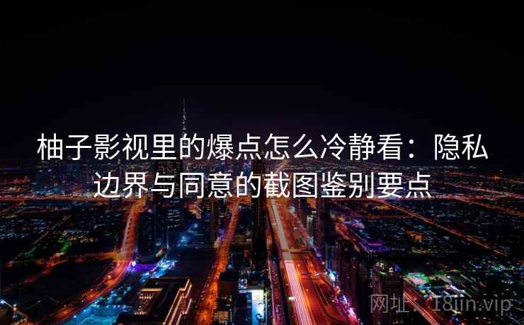 柚子影视里的爆点怎么冷静看：隐私边界与同意的截图鉴别要点