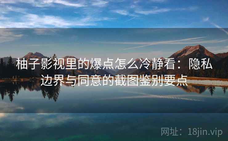 柚子影视里的爆点怎么冷静看：隐私边界与同意的截图鉴别要点