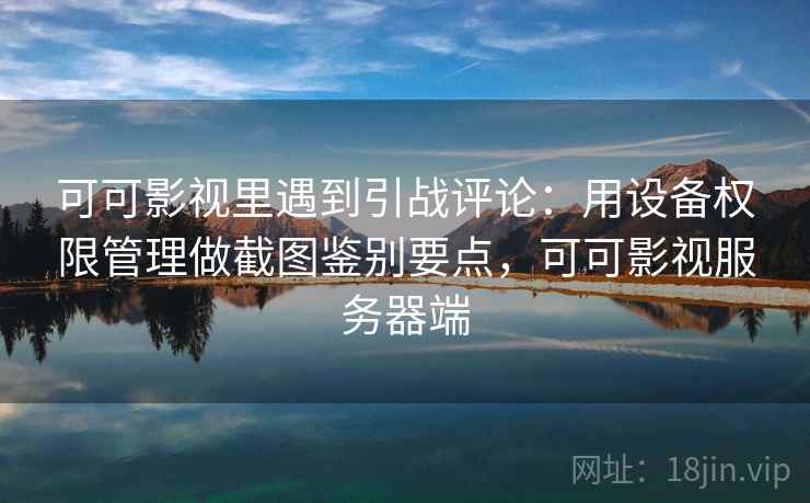 可可影视里遇到引战评论：用设备权限管理做截图鉴别要点，可可影视服务器端