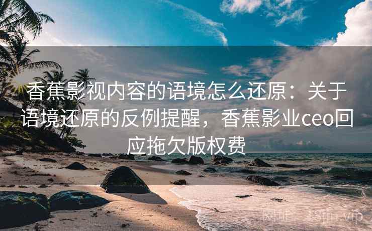 香蕉影视内容的语境怎么还原:关于语境还原的反例提醒,香蕉影业ceo回应拖欠版权费 香蕉影视内容的语境怎么还原:关于语境还原的反例提醒,香蕉影业ceo回应拖欠版权费