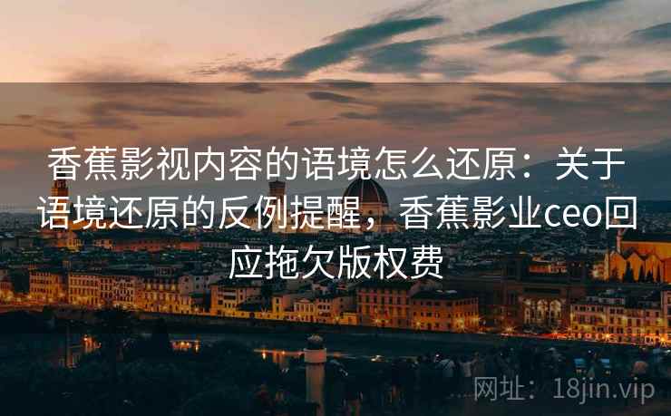 香蕉影视内容的语境怎么还原:关于语境还原的反例提醒,香蕉影业ceo回应拖欠版权费 香蕉影视内容的语境怎么还原:关于语境还原的反例提醒,香蕉影业ceo回应拖欠版权费