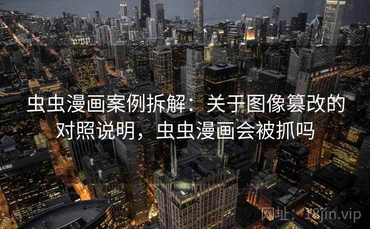 虫虫漫画案例拆解:关于图像篡改的对照说明,虫虫漫画会被抓吗 虫虫漫画案例拆解:关于图像篡改的对照说明,虫虫漫画会被抓吗