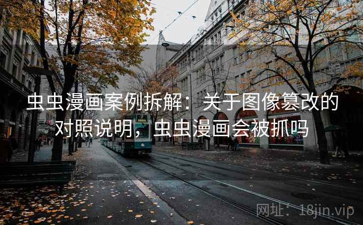 虫虫漫画案例拆解:关于图像篡改的对照说明,虫虫漫画会被抓吗 虫虫漫画案例拆解:关于图像篡改的对照说明,虫虫漫画会被抓吗