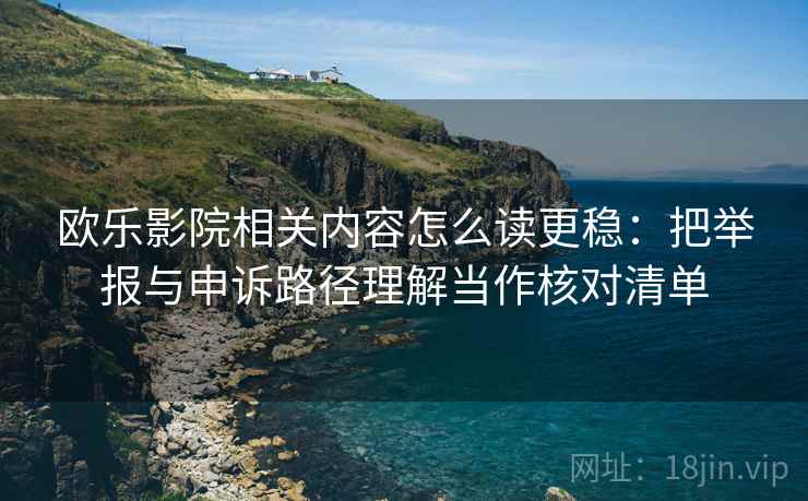 欧乐影院相关内容怎么读更稳:把举报与申诉路径理解当作核对清单 欧乐影院相关内容怎么读更稳:把举报与申诉路径理解当作核对清单