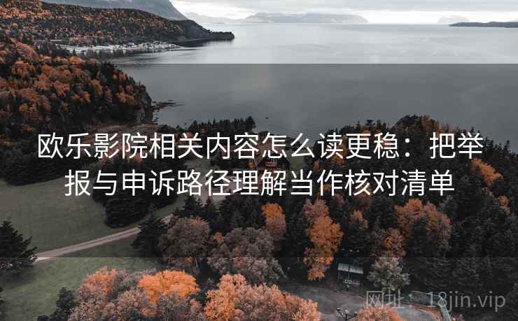 欧乐影院相关内容怎么读更稳:把举报与申诉路径理解当作核对清单 欧乐影院相关内容怎么读更稳:把举报与申诉路径理解当作核对清单
