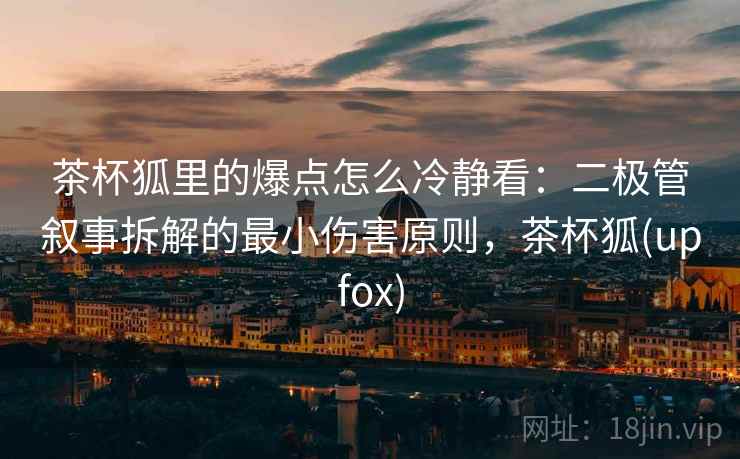 茶杯狐里的爆点怎么冷静看：二极管叙事拆解的最小伤害原则，茶杯狐(upfox)