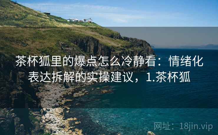 茶杯狐里的爆点怎么冷静看:情绪化表达拆解的实操建议,1.茶杯狐 茶杯狐里的爆点怎么冷静看:情绪化表达拆解的实操建议,1.茶杯狐