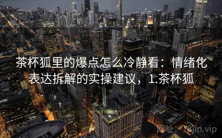 茶杯狐里的爆点怎么冷静看:情绪化表达拆解的实操建议,1.茶杯狐 茶杯狐里的爆点怎么冷静看:情绪化表达拆解的实操建议,1.茶杯狐