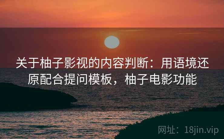 关于柚子影视的内容判断：用语境还原配合提问模板，柚子电影功能