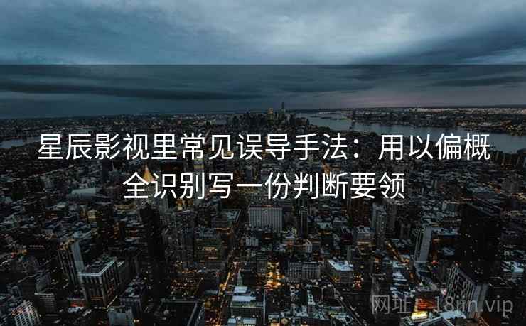 星辰影视里常见误导手法：用以偏概全识别写一份判断要领
