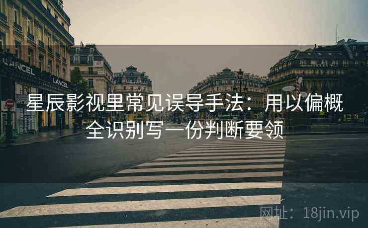星辰影视里常见误导手法：用以偏概全识别写一份判断要领