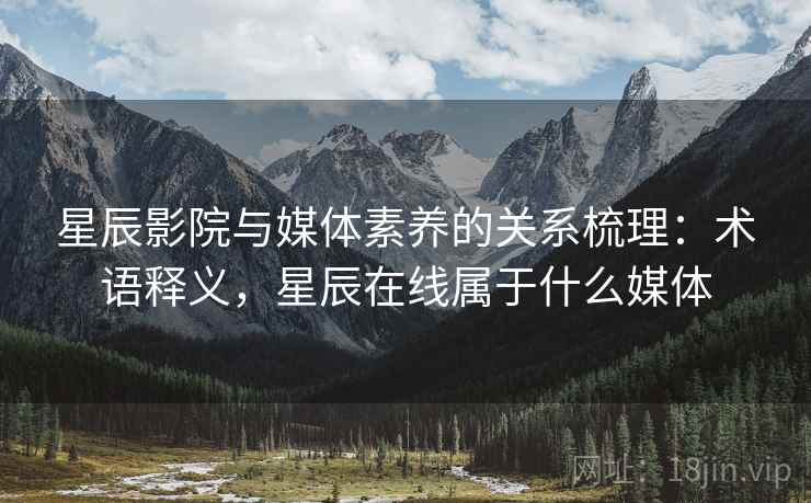 星辰影院与媒体素养的关系梳理:术语释义,星辰在线属于什么媒体 星辰影院与媒体素养的关系梳理:术语释义,星辰在线属于什么媒体