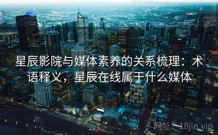 星辰影院与媒体素养的关系梳理:术语释义,星辰在线属于什么媒体 星辰影院与媒体素养的关系梳理:术语释义,星辰在线属于什么媒体
