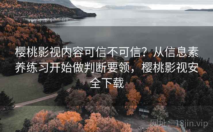 樱桃影视内容可信不可信？从信息素养练习开始做判断要领，樱桃影视安全下载