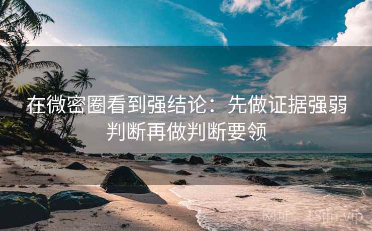 在微密圈看到强结论:先做证据强弱判断再做判断要领 在微密圈看到强结论:先做证据强弱判断再做判断要领