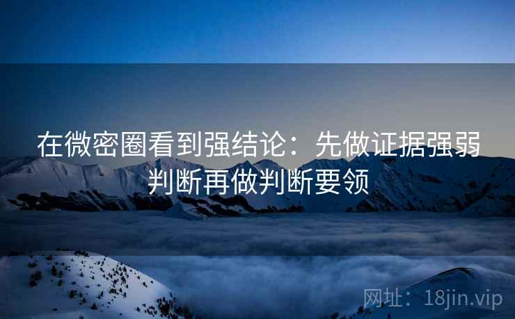 在微密圈看到强结论:先做证据强弱判断再做判断要领 在微密圈看到强结论:先做证据强弱判断再做判断要领