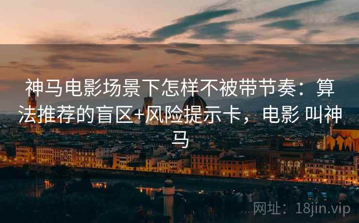 神马电影场景下怎样不被带节奏:算法推荐的盲区+风险提示卡,电影 叫神马 神马电影场景下怎样不被带节奏:算法推荐的盲区+风险提示卡,电影 叫神马
