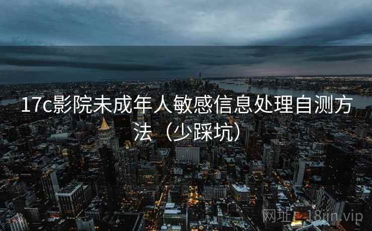 17c影院未成年人敏感信息处理自测方法(少踩坑) 17c影院未成年人敏感信息处理自测方法(少踩坑)