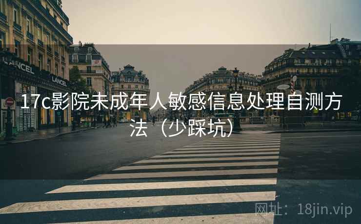 17c影院未成年人敏感信息处理自测方法(少踩坑) 17c影院未成年人敏感信息处理自测方法(少踩坑)