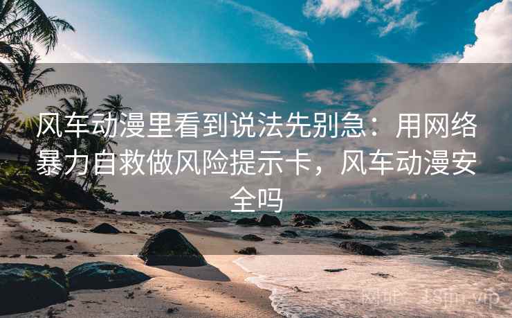 风车动漫里看到说法先别急:用网络暴力自救做风险提示卡,风车动漫安全吗 风车动漫里看到说法先别急:用网络暴力自救做风险提示卡,风车动漫安全吗