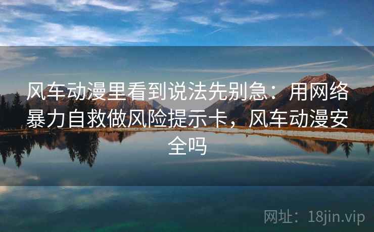 风车动漫里看到说法先别急:用网络暴力自救做风险提示卡,风车动漫安全吗 风车动漫里看到说法先别急:用网络暴力自救做风险提示卡,风车动漫安全吗