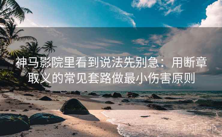 神马影院里看到说法先别急:用断章取义的常见套路做最小伤害原则 神马影院里看到说法先别急:用断章取义的常见套路做最小伤害原则