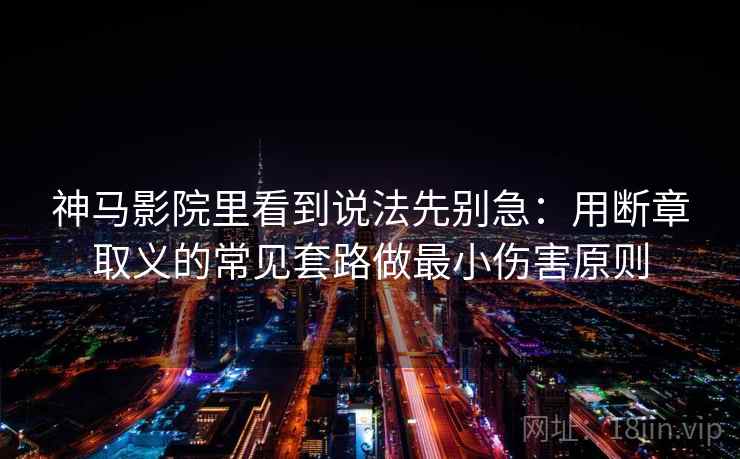 神马影院里看到说法先别急:用断章取义的常见套路做最小伤害原则 神马影院里看到说法先别急:用断章取义的常见套路做最小伤害原则