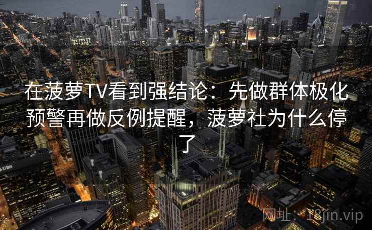 在菠萝TV看到强结论:先做群体极化预警再做反例提醒,菠萝社为什么停了 在菠萝TV看到强结论:先做群体极化预警再做反例提醒,菠萝社为什么停了