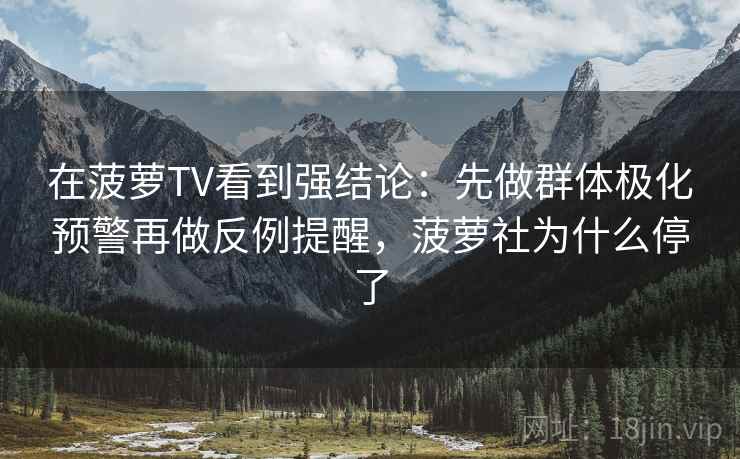 在菠萝TV看到强结论:先做群体极化预警再做反例提醒,菠萝社为什么停了 在菠萝TV看到强结论:先做群体极化预警再做反例提醒,菠萝社为什么停了