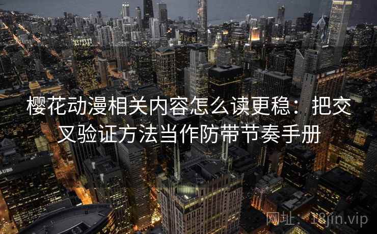 樱花动漫相关内容怎么读更稳:把交叉验证方法当作防带节奏手册 樱花动漫相关内容怎么读更稳:把交叉验证方法当作防带节奏手册