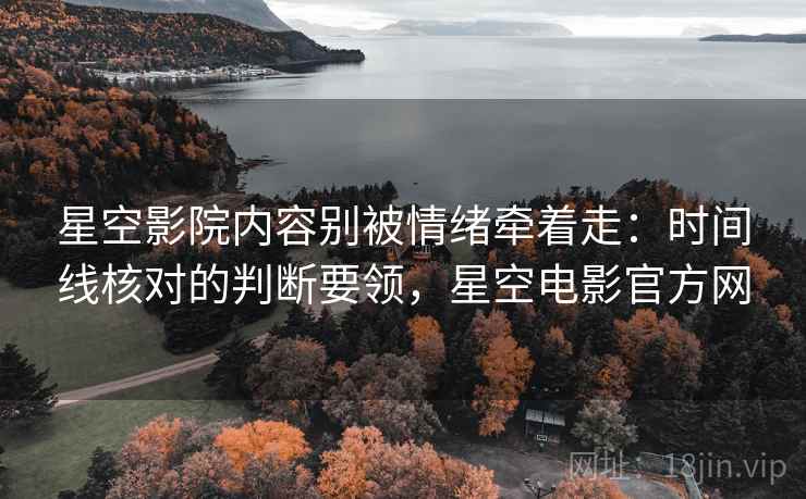 星空影院内容别被情绪牵着走:时间线核对的判断要领,星空电影官方网 星空影院内容别被情绪牵着走:时间线核对的判断要领,星空电影官方网