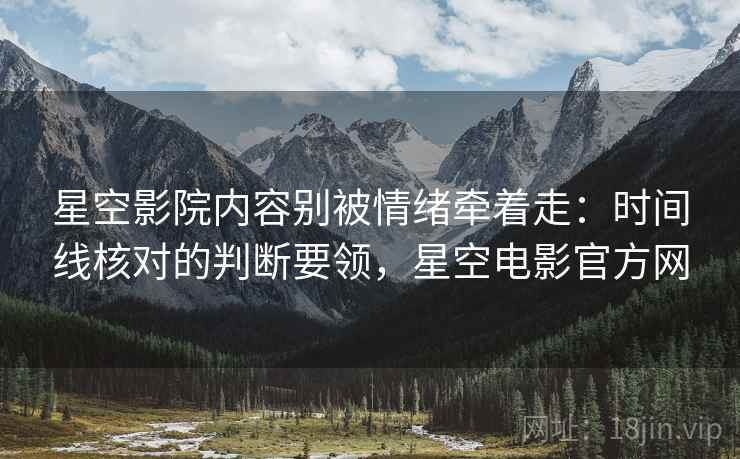 星空影院内容别被情绪牵着走:时间线核对的判断要领,星空电影官方网 星空影院内容别被情绪牵着走:时间线核对的判断要领,星空电影官方网