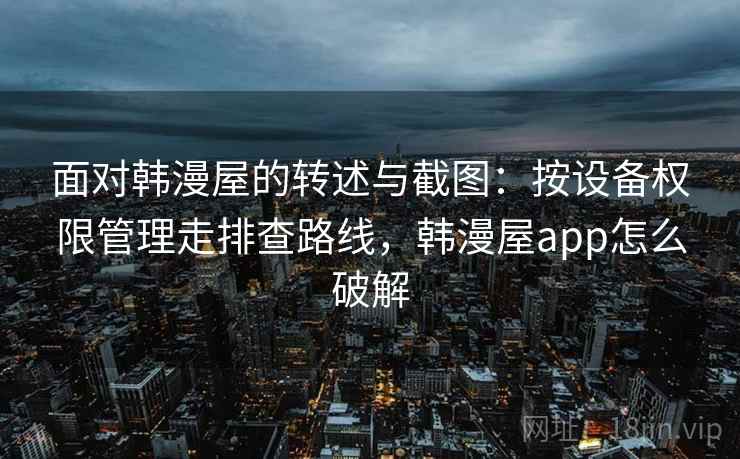 面对韩漫屋的转述与截图:按设备权限管理走排查路线,韩漫屋app怎么破解 面对韩漫屋的转述与截图:按设备权限管理走排查路线,韩漫屋app怎么破解