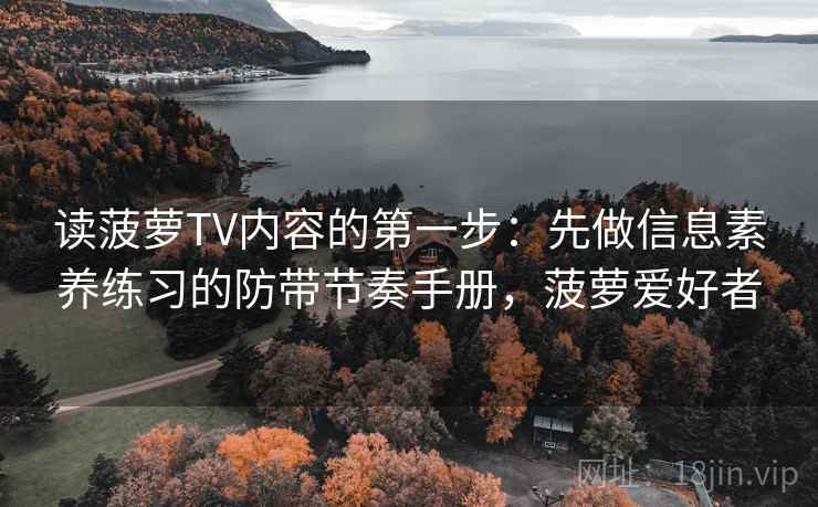 读菠萝TV内容的第一步:先做信息素养练习的防带节奏手册,菠萝爱好者 读菠萝TV内容的第一步:先做信息素养练习的防带节奏手册,菠萝爱好者