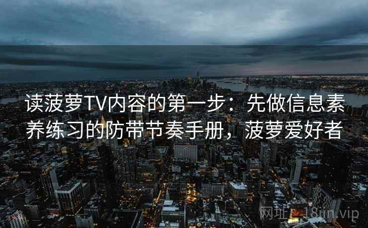 读菠萝TV内容的第一步:先做信息素养练习的防带节奏手册,菠萝爱好者 读菠萝TV内容的第一步:先做信息素养练习的防带节奏手册,菠萝爱好者