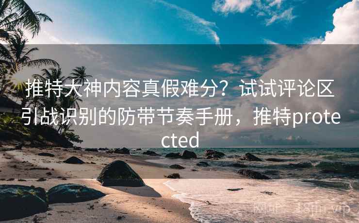 推特大神内容真假难分?试试评论区引战识别的防带节奏手册,推特protected 推特大神内容真假难分?试试评论区引战识别的防带节奏手册,推特protected