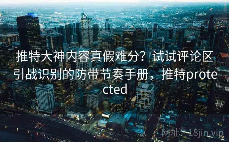 推特大神内容真假难分?试试评论区引战识别的防带节奏手册,推特protected 推特大神内容真假难分?试试评论区引战识别的防带节奏手册,推特protected